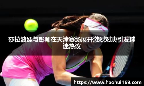 莎拉波娃与彭帅在天津赛场展开激烈对决引发球迷热议